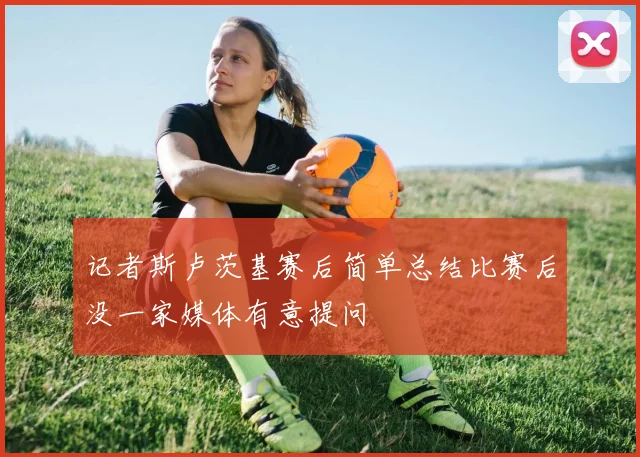 记者斯卢茨基赛后简单总结比赛后没一家媒体有意提问